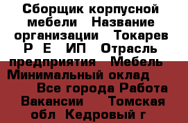 Сборщик корпусной мебели › Название организации ­ Токарев Р. Е., ИП › Отрасль предприятия ­ Мебель › Минимальный оклад ­ 40 000 - Все города Работа » Вакансии   . Томская обл.,Кедровый г.